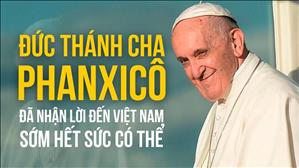Đức Thánh Cha Phanxicô đã nhận lời đến Việt Nam sớm hết sức có thể